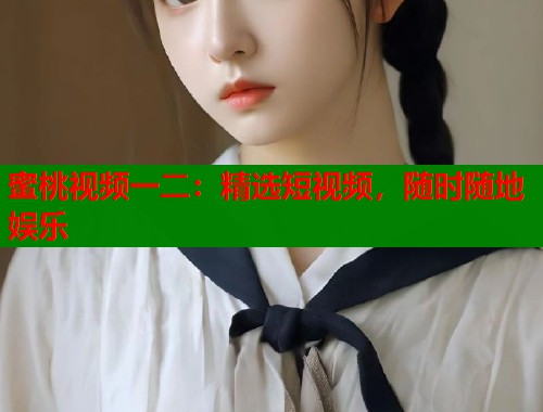 蜜桃视频一二：精选短视频，随时随地娱乐