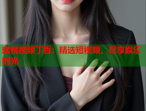 蜜桃视频丁香：精选短视频，尽享娱乐时光  第1张