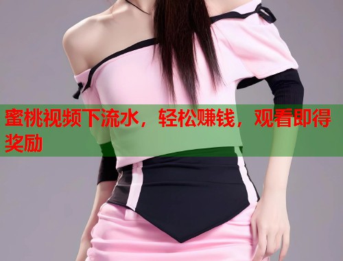 蜜桃视频下流水，轻松赚钱，观看即得奖励