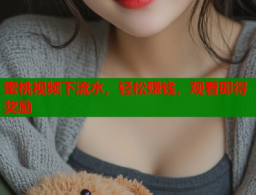 蜜桃视频下流水，轻松赚钱，观看即得奖励  第2张
