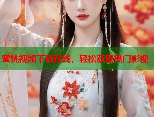 蜜桃视频下载在线，轻松获取热门影视