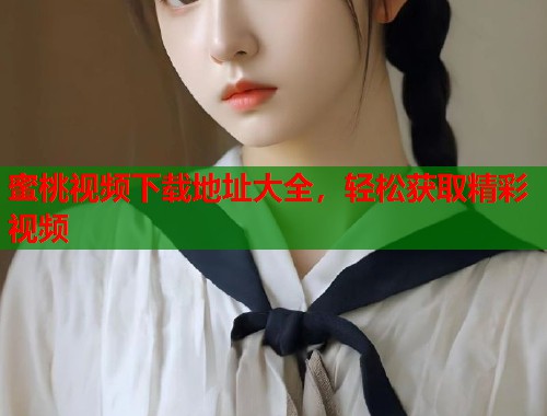 蜜桃视频下载地址大全，轻松获取精彩视频