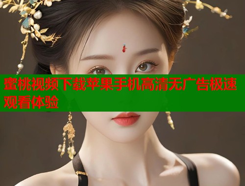 蜜桃视频下载苹果手机高清无广告极速观看体验