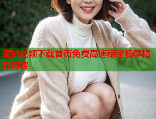 蜜桃视频下载首页免费高速稳定畅享精彩内容
