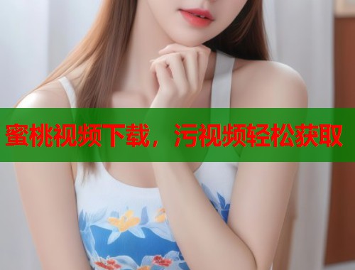 蜜桃视频下载，污视频轻松获取