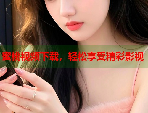 蜜桃视频下载，轻松享受精彩影视