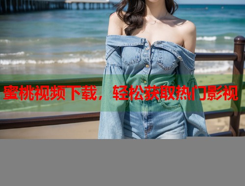 蜜桃视频下载，轻松获取热门影视