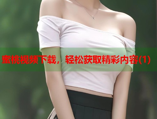 蜜桃视频下载，轻松获取精彩内容(1)