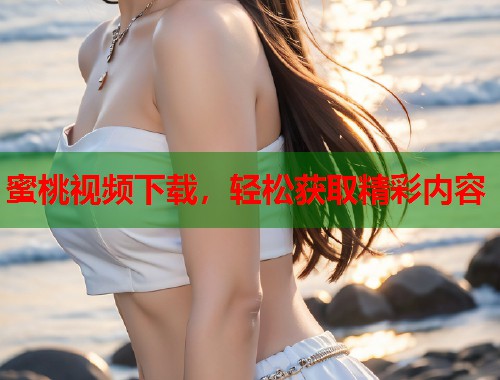 蜜桃视频下载，轻松获取精彩内容