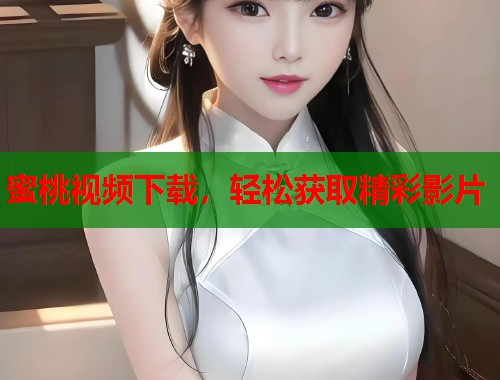 蜜桃视频下载，轻松获取精彩影片