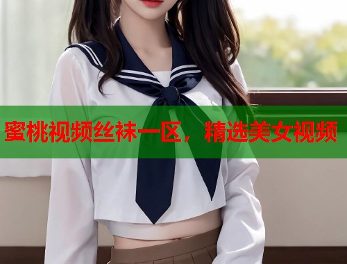 蜜桃视频丝袜一区，精选美女视频