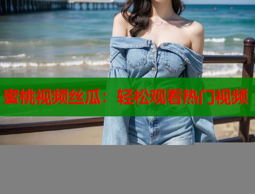 蜜桃视频丝瓜：轻松观看热门视频
