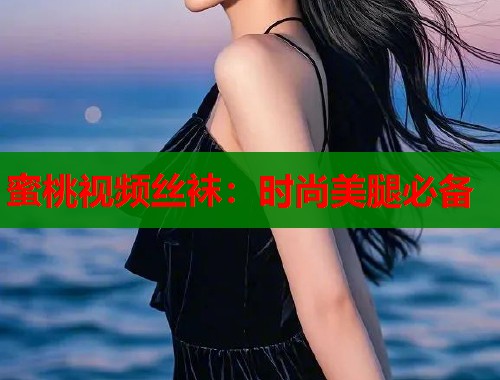 蜜桃视频丝袜：时尚美腿必备  第2张
