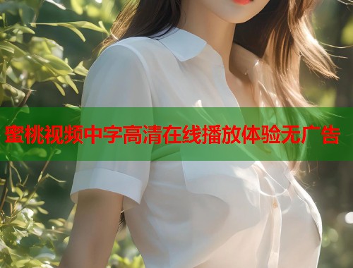 蜜桃视频中字高清在线播放体验无广告