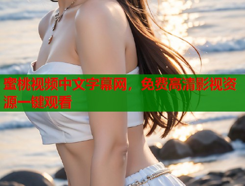 蜜桃视频中文字幕网，免费高清影视资源一键观看