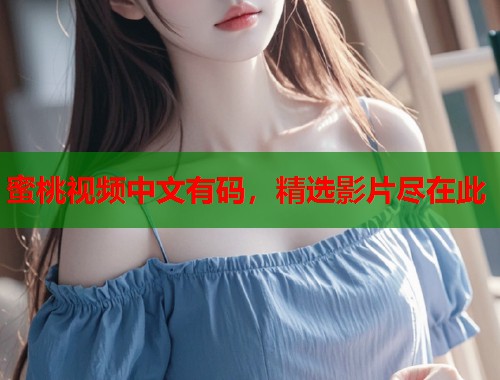 蜜桃视频中文有码，精选影片尽在此
