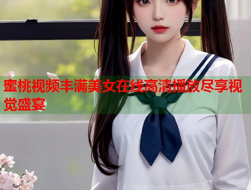 蜜桃视频丰满美女在线高清播放尽享视觉盛宴