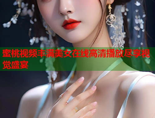 蜜桃视频丰满美女在线高清播放尽享视觉盛宴  第2张