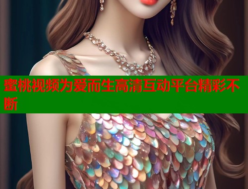 蜜桃视频为爱而生高清互动平台精彩不断  第1张