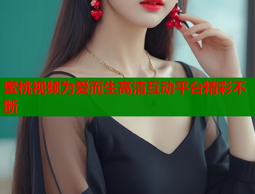 蜜桃视频为爱而生高清互动平台精彩不断  第2张