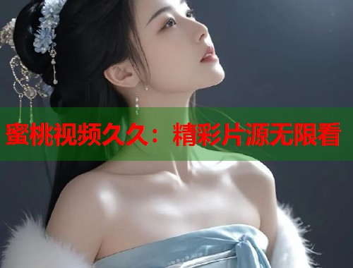 蜜桃视频久久：精彩片源无限看  第2张