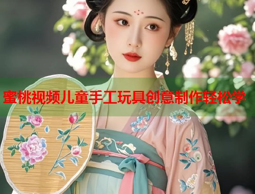 蜜桃视频儿童手工玩具创意制作轻松学