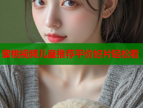 蜜桃视频儿童推荐平价好片轻松看