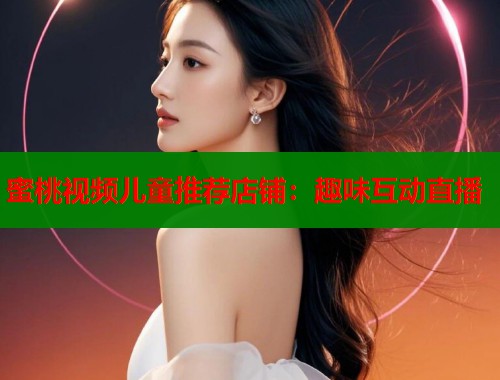 蜜桃视频儿童推荐店铺：趣味互动直播