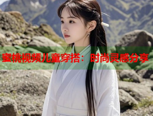 蜜桃视频儿童穿搭：时尚灵感分享