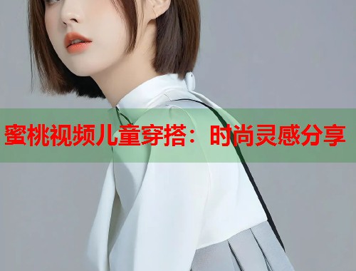 蜜桃视频儿童穿搭：时尚灵感分享  第2张