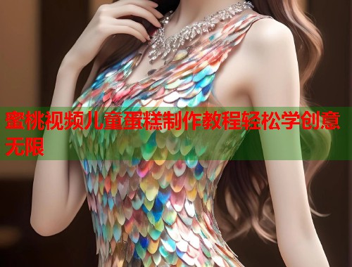 蜜桃视频儿童蛋糕制作教程轻松学创意无限