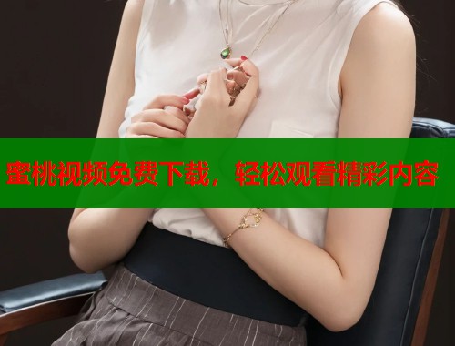 蜜桃视频免费下载，轻松观看精彩内容