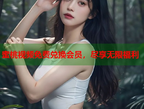 蜜桃视频免费兑换会员，尽享无限福利