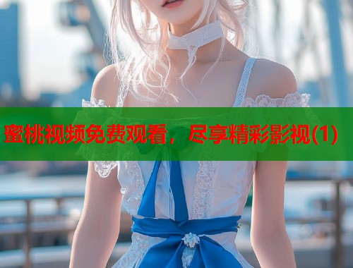 蜜桃视频免费观看，尽享精彩影视(1)
