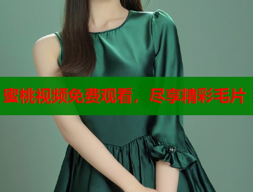 蜜桃视频免费观看，尽享精彩毛片