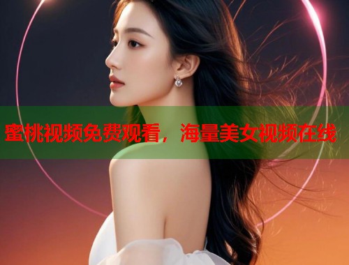 蜜桃视频免费观看，海量美女视频在线