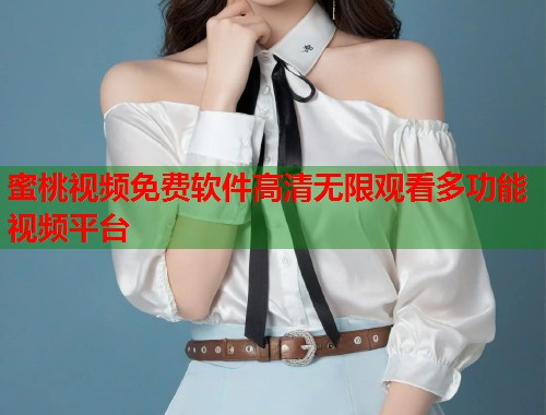 蜜桃视频免费软件高清无限观看多功能视频平台