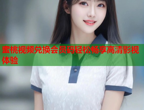 蜜桃视频兑换会员码轻松畅享高清影视体验