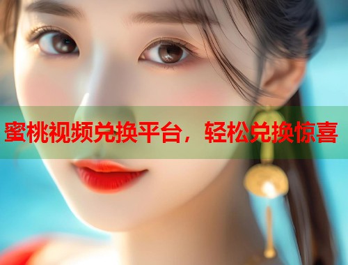 蜜桃视频兑换平台，轻松兑换惊喜