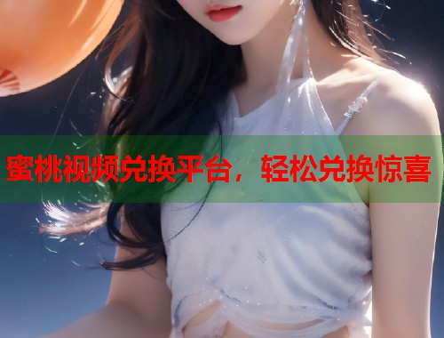 蜜桃视频兑换平台，轻松兑换惊喜  第2张