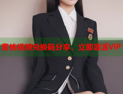 蜜桃视频兑换码分享，立即激活VIP