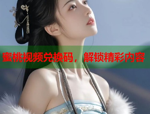 蜜桃视频兑换码，解锁精彩内容