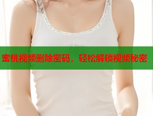 蜜桃视频删除密码，轻松解锁视频秘密