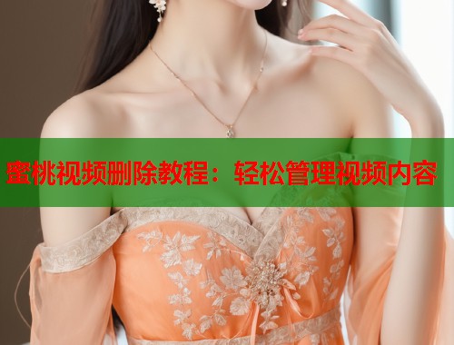 蜜桃视频删除教程：轻松管理视频内容