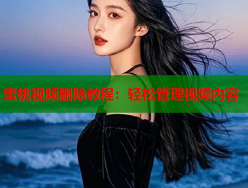 蜜桃视频删除教程：轻松管理视频内容  第2张