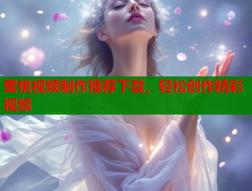 蜜桃视频制作推荐下载，轻松创作精彩视频