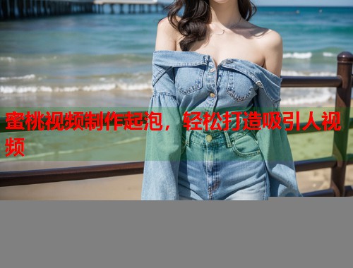 蜜桃视频制作起泡，轻松打造吸引人视频