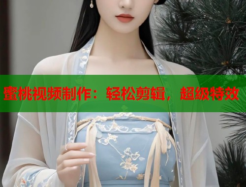 蜜桃视频制作：轻松剪辑，超级特效