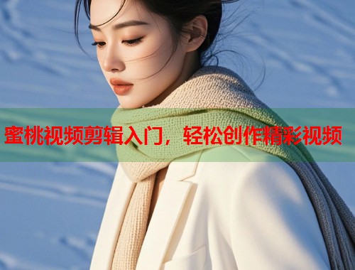 蜜桃视频剪辑入门，轻松创作精彩视频