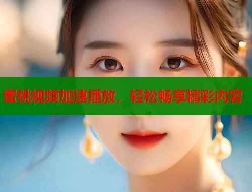 蜜桃视频加速播放，轻松畅享精彩内容
